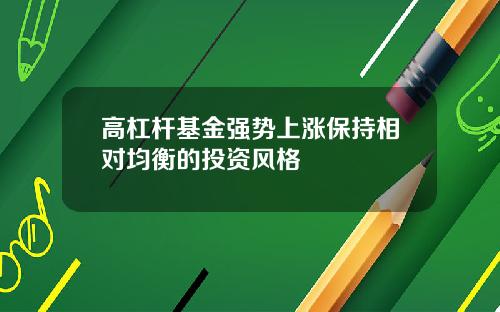 高杠杆基金强势上涨保持相对均衡的投资风格