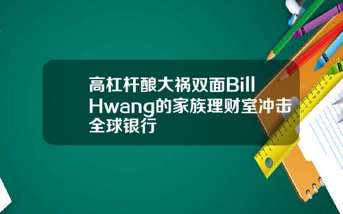 高杠杆酿大祸双面BillHwang的家族理财室冲击全球银行