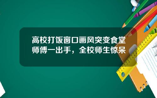 高校打饭窗口画风突变食堂师傅一出手,全校师生惊呆