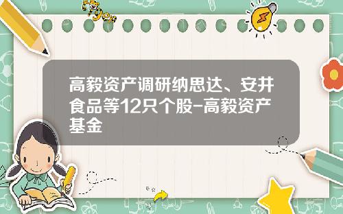 高毅资产调研纳思达、安井食品等12只个股-高毅资产基金