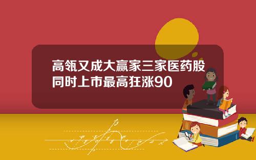 高瓴又成大赢家三家医药股同时上市最高狂涨90