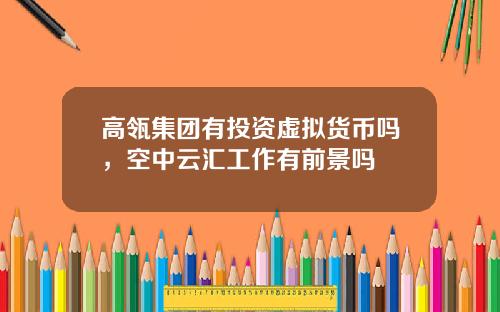 高瓴集团有投资虚拟货币吗,空中云汇工作有前景吗