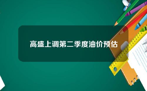 高盛上调第二季度油价预估