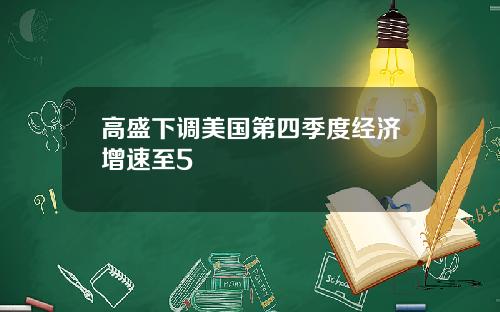 高盛下调美国第四季度经济增速至5
