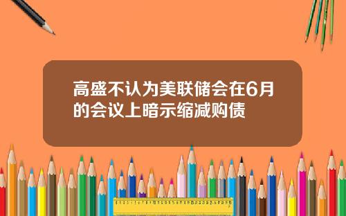 高盛不认为美联储会在6月的会议上暗示缩减购债