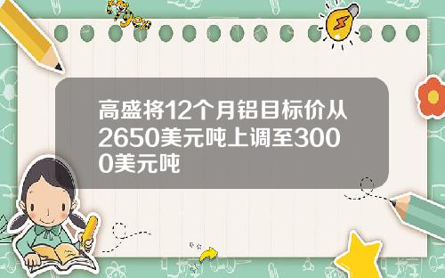 高盛将12个月铝目标价从2650美元吨上调至3000美元吨