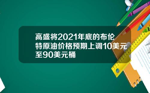 高盛将2021年底的布伦特原油价格预期上调10美元至90美元桶