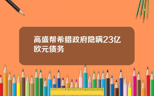 高盛帮希腊政府隐瞒23亿欧元债务