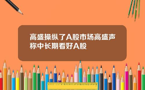 高盛操纵了A股市场高盛声称中长期看好A股
