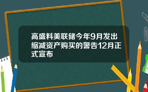 高盛料美联储今年9月发出缩减资产购买的警告12月正式宣布