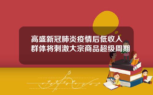 高盛新冠肺炎疫情后低收入群体将刺激大宗商品超级周期