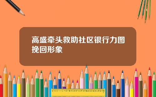 高盛牵头救助社区银行力图挽回形象