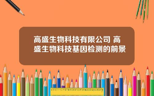 高盛生物科技有限公司 高盛生物科技基因检测的前景