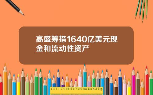 高盛筹措1640亿美元现金和流动性资产