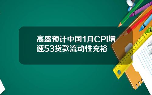 高盛预计中国1月CPI增速53贷款流动性充裕