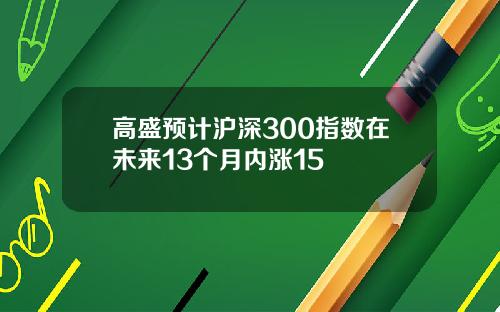 高盛预计沪深300指数在未来13个月内涨15