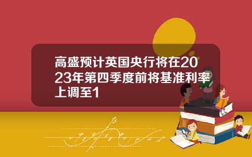 高盛预计英国央行将在2023年第四季度前将基准利率上调至1