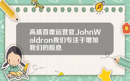 高盛首席运营官JohnWaldron我们专注于增加我们的股息