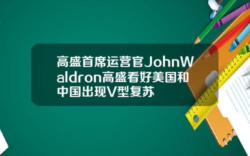 高盛首席运营官JohnWaldron高盛看好美国和中国出现V型复苏