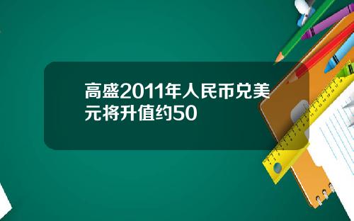 高盛2011年人民币兑美元将升值约50