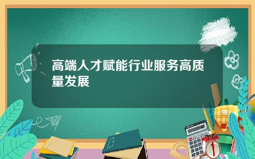 高端人才赋能行业服务高质量发展