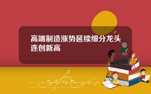 高端制造涨势延续细分龙头连创新高