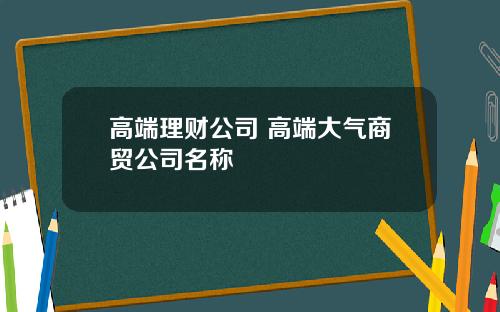 高端理财公司 高端大气商贸公司名称