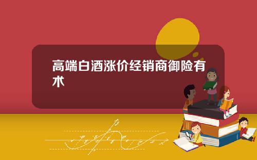 高端白酒涨价经销商御险有术
