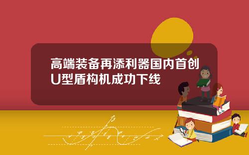 高端装备再添利器国内首创U型盾构机成功下线