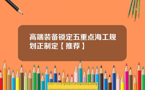 高端装备锁定五重点海工规划正制定【推荐】
