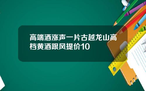 高端酒涨声一片古越龙山高档黄酒跟风提价10