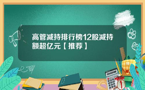 高管减持排行榜12股减持额超亿元【推荐】