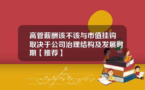 高管薪酬该不该与市值挂钩取决于公司治理结构及发展时期【推荐】