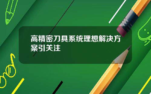 高精密刀具系统理想解决方案引关注