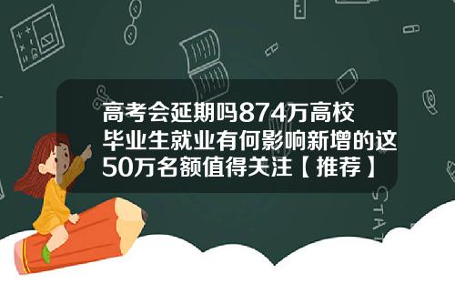 高考会延期吗874万高校毕业生就业有何影响新增的这50万名额值得关注【推荐】