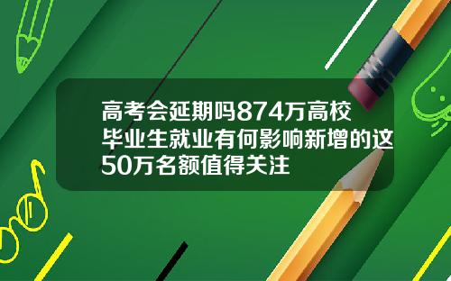 高考会延期吗874万高校毕业生就业有何影响新增的这50万名额值得关注