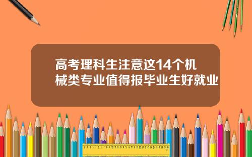 高考理科生注意这14个机械类专业值得报毕业生好就业