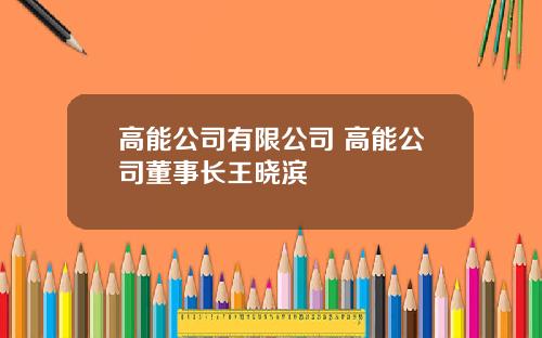高能公司有限公司 高能公司董事长王晓滨