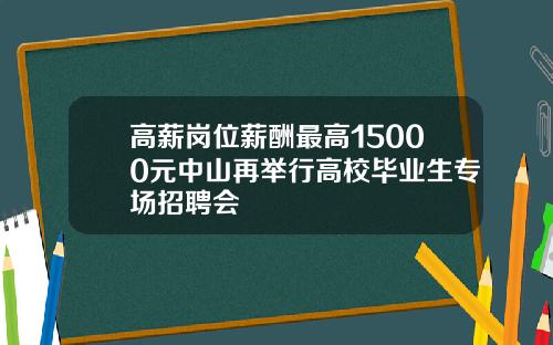高薪岗位薪酬最高15000元中山再举行高校毕业生专场招聘会