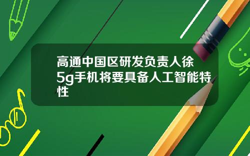 高通中国区研发负责人徐晧5g手机将要具备人工智能特性