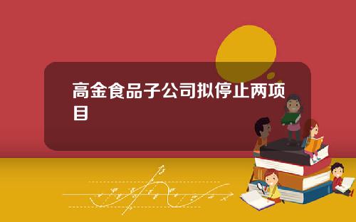 高金食品子公司拟停止两项目
