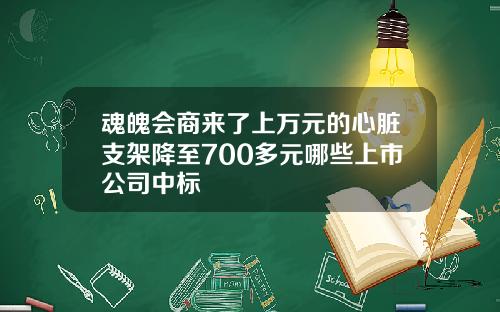 魂魄会商来了上万元的心脏支架降至700多元哪些上市公司中标