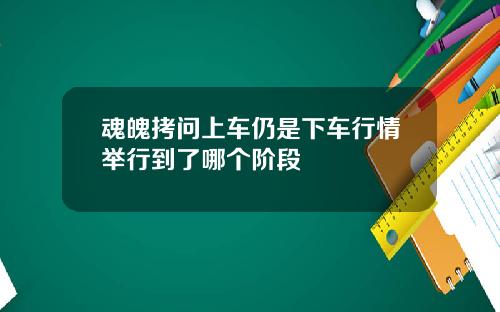 魂魄拷问上车仍是下车行情举行到了哪个阶段