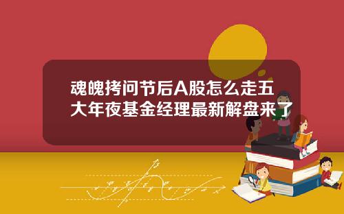 魂魄拷问节后A股怎么走五大年夜基金经理最新解盘来了