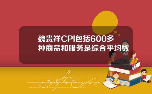 魏贵祥CPI包括600多种商品和服务是综合平均数
