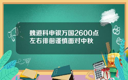 魏道科申银万国2600点左右徘徊谨慎面对中秋