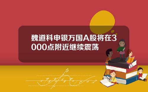 魏道科申银万国A股将在3000点附近继续震荡