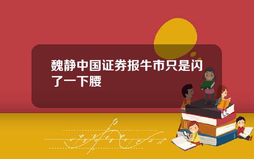 魏静中国证券报牛市只是闪了一下腰