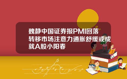 魏静中国证券报PMI回落转移市场注意力通胀舒缓或成就A股小阳春
