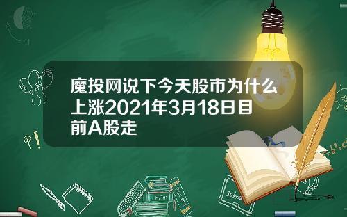 魔投网说下今天股市为什么上涨2021年3月18日目前A股走